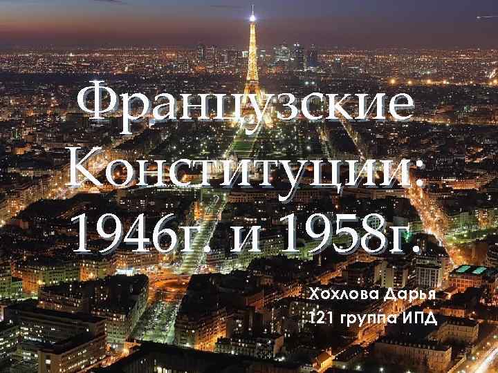 Французские Конституции: 1946 г. и 1958 г. Хохлова Дарья 121 группа ИПД 