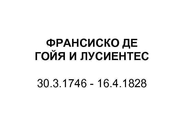 ФРАНСИСКО ДЕ ГОЙЯ И ЛУСИЕНТЕС 30. 3. 1746 - 16. 4. 1828 