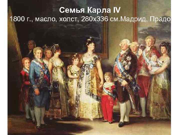 Семья Карла IV 1800 г. , масло, холст, 280 х336 см. Мадрид, Прадо 