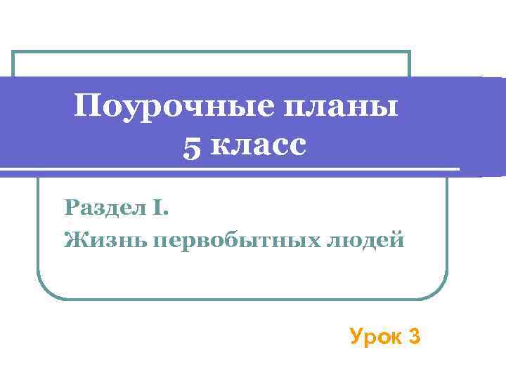 Поурочные планы 5 класс Раздел I. Жизнь первобытных людей Урок 3 