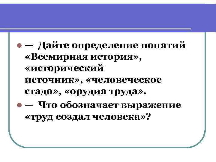l— Дайте определение понятий «Всемирная история» , «исторический источник» , «человеческое стадо» , «орудия