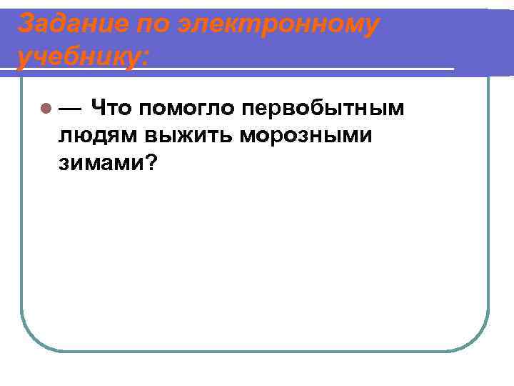 Задание по электронному учебнику: l— Что помогло первобытным людям выжить морозными зимами? 