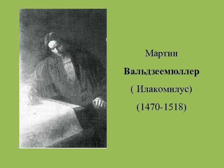 Мартин Вальдзеемюллер ( Илакомилус) (1470 -1518) 