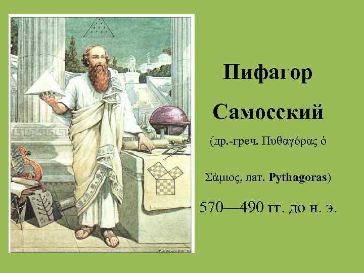 Пифагор Самосский (др. -греч. Πυθαγόρας ὁ Σάμιος, лат. Pythagoras) 570— 490 гг. до н.