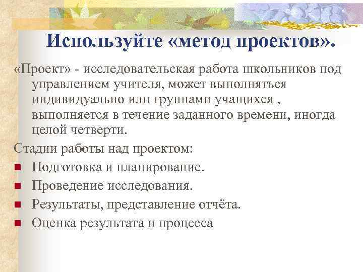Используйте «метод проектов» . «Проект» - исследовательская работа школьников под управлением учителя, может выполняться