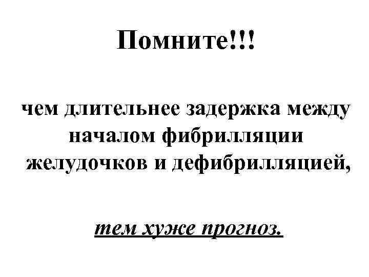 Помните!!! чем длительнее задержка между началом фибрилляции желудочков и дефибрилляцией, тем хуже прогноз. 
