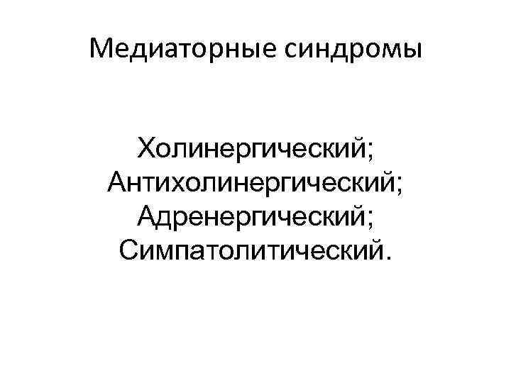 Медиаторные синдромы Холинергический; Антихолинергический; Адренергический; Симпатолитический. 