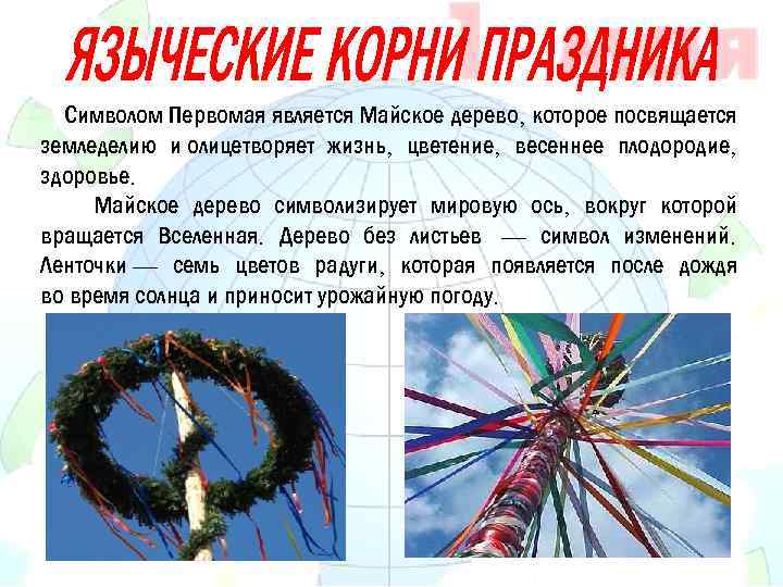 Символом Первомая является Майское дерево, которое посвящается земледелию и олицетворяет жизнь, цветение, весеннее плодородие,