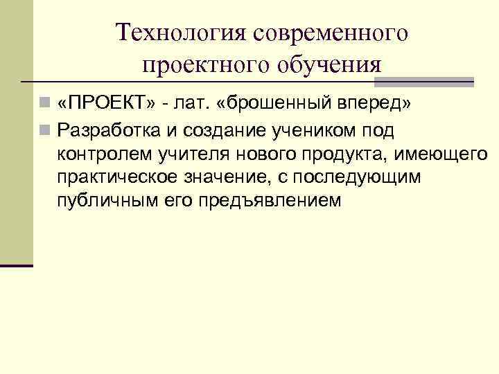 Технология современного проектного обучения n «ПРОЕКТ» - лат. «брошенный вперед» n Разработка и создание