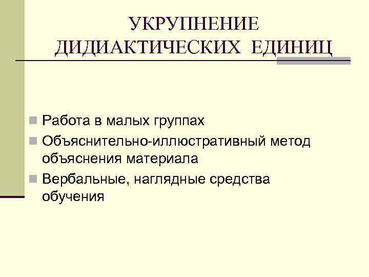 УКРУПНЕНИЕ ДИДИАКТИЧЕСКИХ ЕДИНИЦ n Работа в малых группах n Объяснительно-иллюстративный метод объяснения материала n