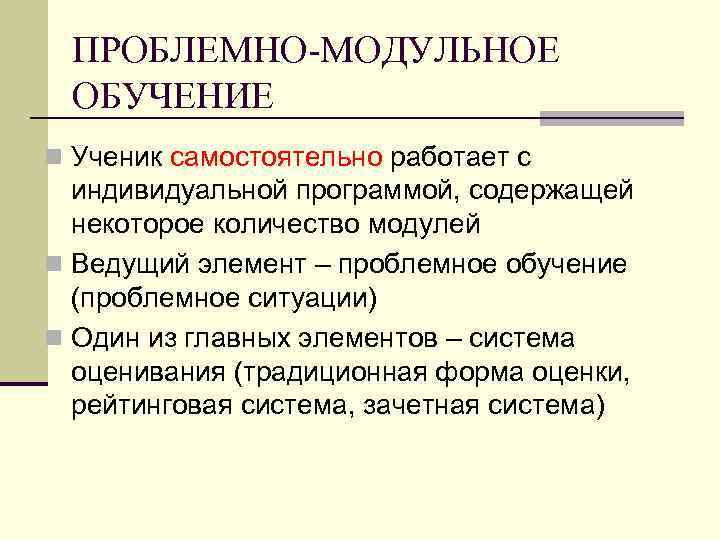 ПРОБЛЕМНО-МОДУЛЬНОЕ ОБУЧЕНИЕ n Ученик самостоятельно работает с индивидуальной программой, содержащей некоторое количество модулей n