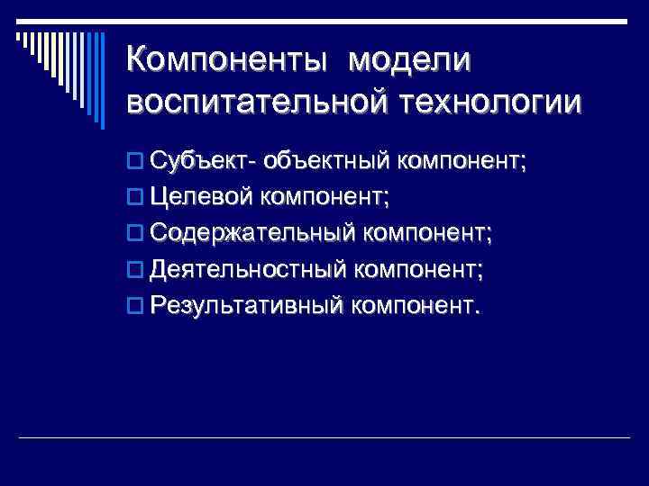 Компоненты модели воспитательной технологии o Субъект- объектный компонент; o Целевой компонент; o Содержательный компонент;