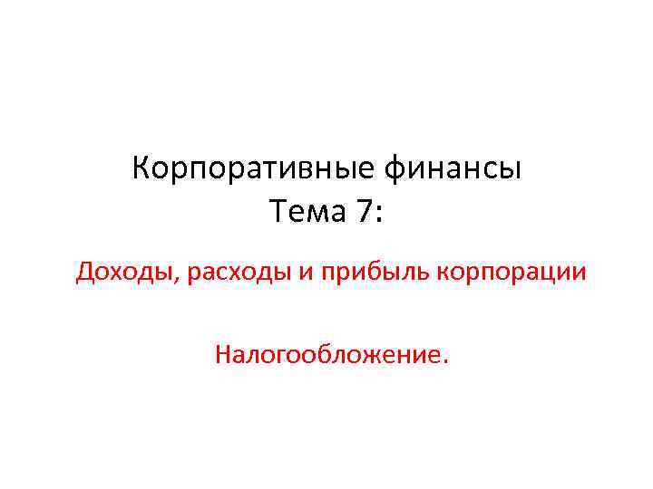 Корпоративные финансы Тема 7: Доходы, расходы и прибыль корпорации Налогообложение. 