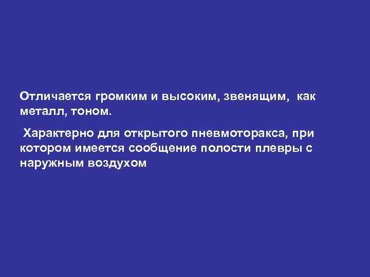 Отличается громким и высоким, звенящим, как металл, тоном. Характерно для открытого пневмоторакса, при котором