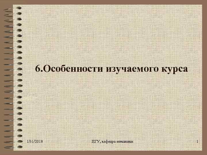 6. Особенности изучаемого курса 1/31/2018 ПГУ, кафедра механики 1 