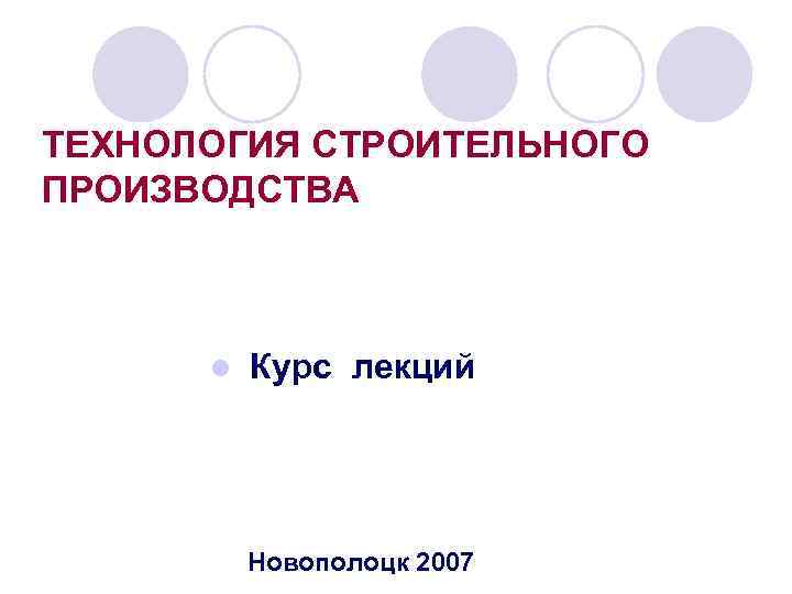 ТЕХНОЛОГИЯ СТРОИТЕЛЬНОГО ПРОИЗВОДСТВА l Курс лекций Новополоцк 2007 