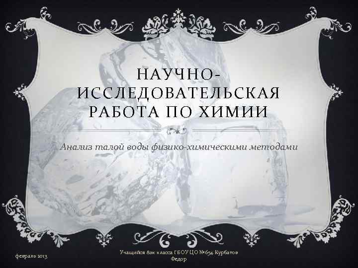 НАУЧНОИССЛЕДОВАТЕЛЬСКАЯ РАБОТА ПО ХИМИИ Анализ талой воды физико-химическими методами февраль 2013 Учащийся 8 эк
