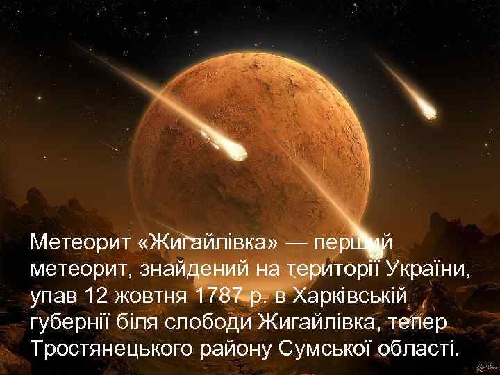 Метеорит «Жигайлівка» — перший метеорит, знайдений на території України, упав 12 жовтня 1787 р.