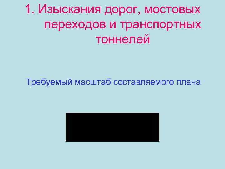 1. Изыскания дорог, мостовых переходов и транспортных тоннелей Требуемый масштаб составляемого плана 