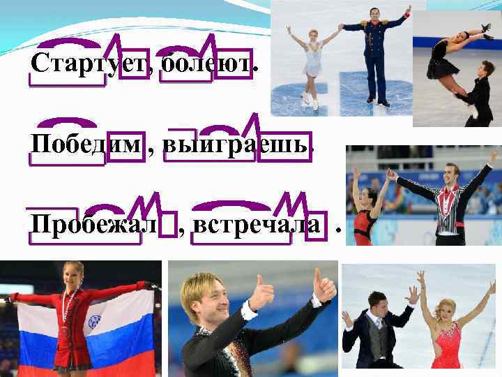 Стартует, болеют. Победим , выиграешь. Пробежал , встречала. 