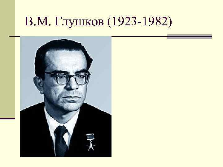 В. М. Глушков (1923 -1982) 