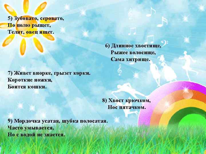 5) Зубовато, серовато, По полю рыщет, Телят, овец ищет. 6) Длинное хвостище, Рыжее волосище,