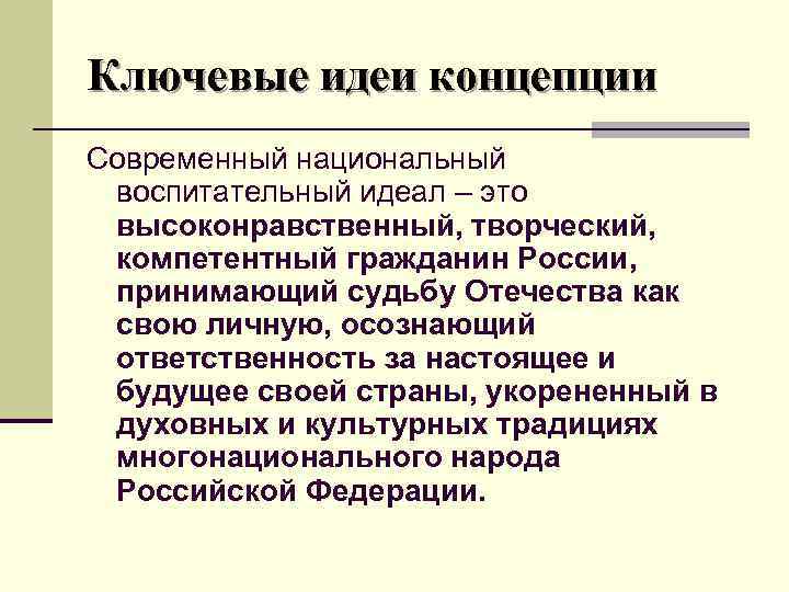 Ключевые идеи концепции Современный национальный воспитательный идеал – это высоконравственный, творческий, компетентный гражданин России,