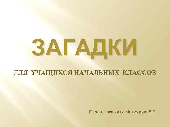 ЗАГАДКИ ДЛЯ УЧАЩИХСЯ НАЧАЛЬНЫХ КЛАССОВ Педагог-психолог Махмутова Е. Р. 