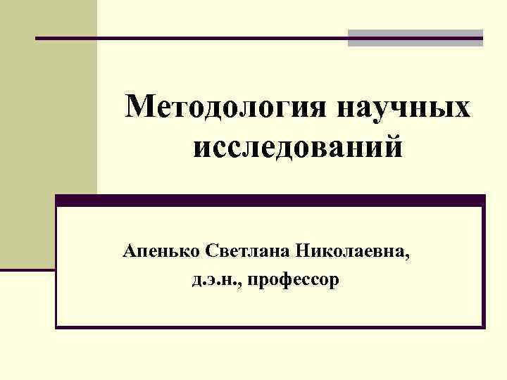 Методология научных исследований Апенько Светлана Николаевна, д. э. н. , профессор 