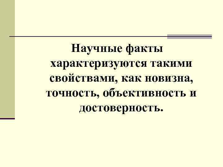 Научные факты характеризуются такими свойствами, как новизна, точность, объективность и достоверность. 