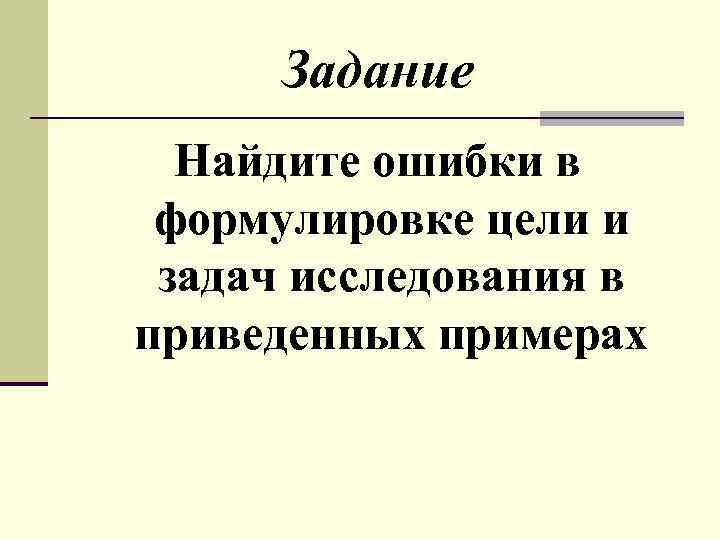 Задание Найдите ошибки в формулировке цели и задач исследования в приведенных примерах 