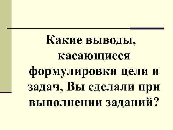 Какие выводы, касающиеся формулировки цели и задач, Вы сделали при выполнении заданий? 