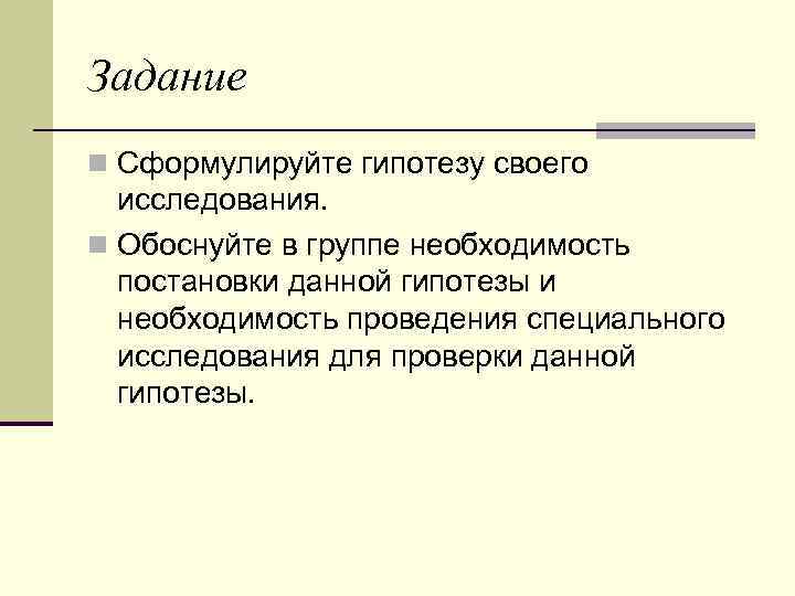 Задание n Сформулируйте гипотезу своего исследования. n Обоснуйте в группе необходимость постановки данной гипотезы