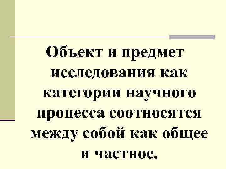 Объект и предмет исследования как категории научного процесса соотносятся между собой как общее и