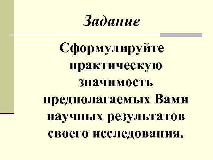 Задание Сформулируйте практическую значимость предполагаемых Вами научных результатов своего исследования. 