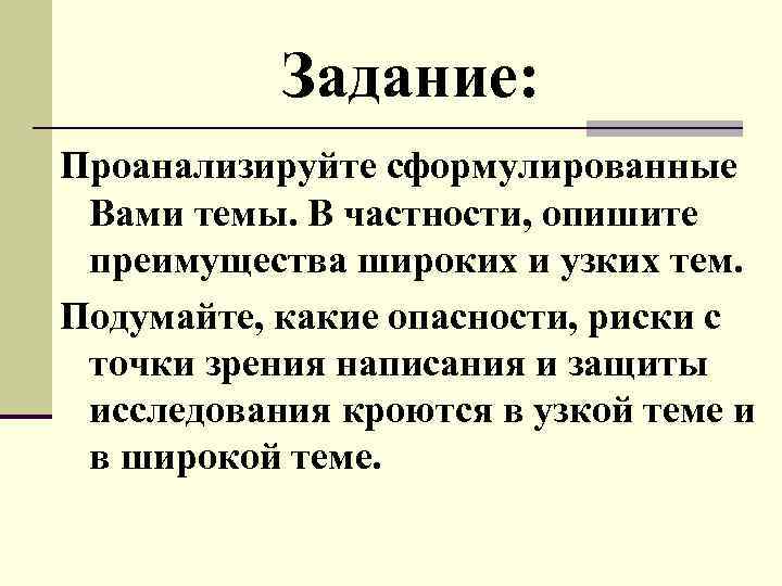 Задание: Проанализируйте сформулированные Вами темы. В частности, опишите преимущества широких и узких тем. Подумайте,