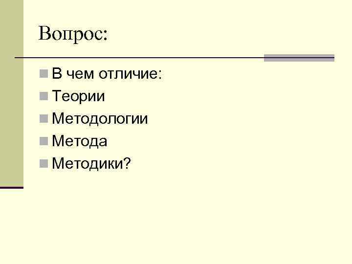 Вопрос: n В чем отличие: n Теории n Методологии n Метода n Методики? 