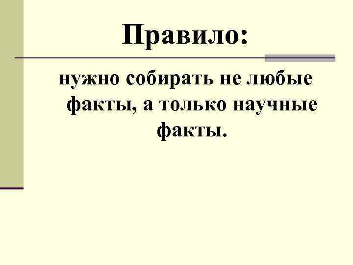 Правило: нужно собирать не любые факты, а только научные факты. 