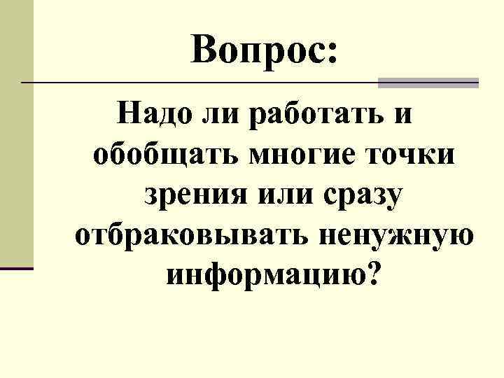Вопрос: Надо ли работать и обобщать многие точки зрения или сразу отбраковывать ненужную информацию?