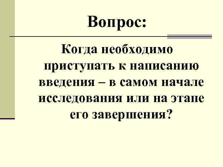 Вопрос: Когда необходимо приступать к написанию введения – в самом начале исследования или на