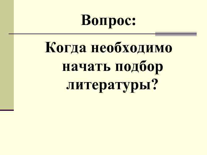 Вопрос: Когда необходимо начать подбор литературы? 