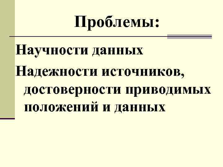 Проблемы: Научности данных Надежности источников, достоверности приводимых положений и данных 