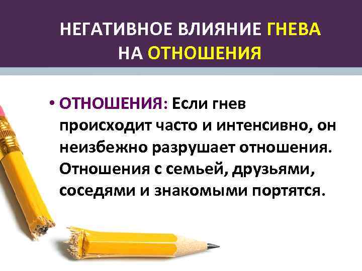 НЕГАТИВНОЕ ВЛИЯНИЕ ГНЕВА НА ОТНОШЕНИЯ • ОТНОШЕНИЯ: Если гнев происходит часто и интенсивно, он