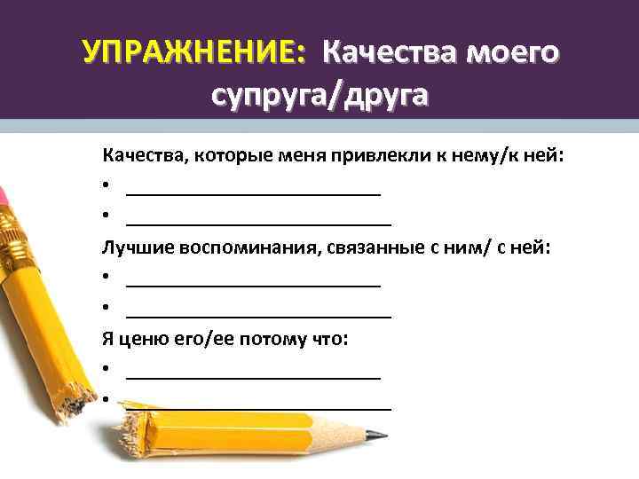 УПРАЖНЕНИЕ: Качества моего супруга/друга Качества, которые меня привлекли к нему/к ней: • _________________________ Лучшие