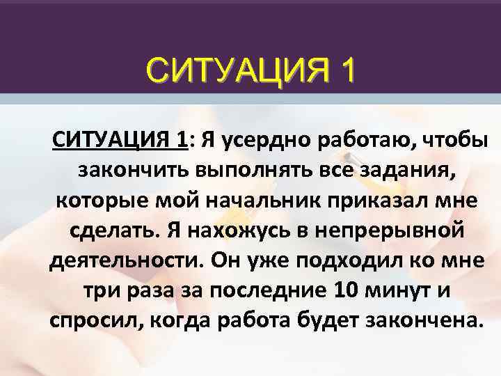 СИТУАЦИЯ 1: Я усердно работаю, чтобы закончить выполнять все задания, которые мой начальник приказал