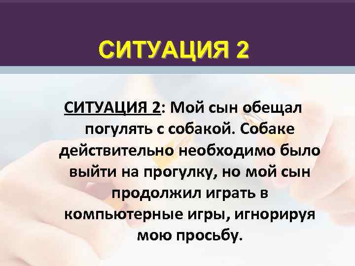 СИТУАЦИЯ 2: Мой сын обещал погулять с собакой. Собаке действительно необходимо было выйти на