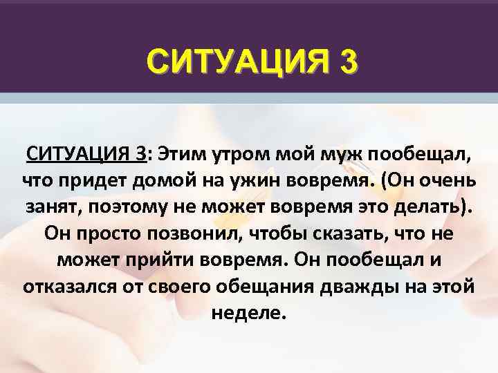 СИТУАЦИЯ 3: Этим утром мой муж пообещал, что придет домой на ужин вовремя. (Он