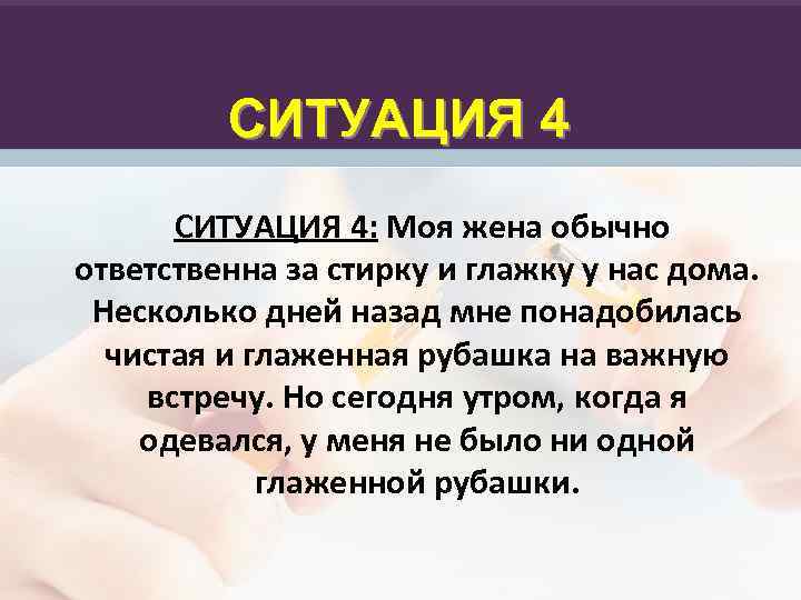 СИТУАЦИЯ 4: Моя жена обычно ответственна за стирку и глажку у нас дома. Несколько