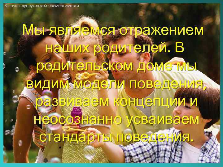 Ключи к супружеской совместимости Мы являемся отражением наших родителей. В родительском доме мы видим