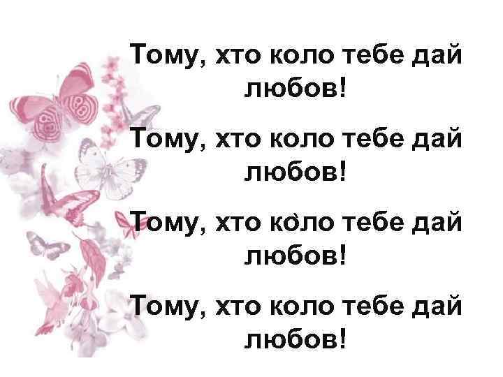 Тому, хто коло тебе дай любов! Тому, хто коло тебе дай ` любов! Тому,